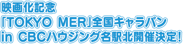 映画化記念「TOKYO MER」全国キャラバン in CBCハウジング名駅北開催決定！